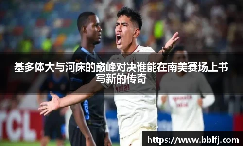 基多体大与河床的巅峰对决谁能在南美赛场上书写新的传奇