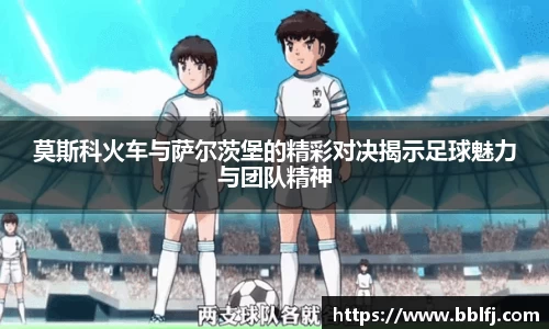 莫斯科火车与萨尔茨堡的精彩对决揭示足球魅力与团队精神