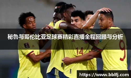 秘鲁与哥伦比亚足球赛精彩直播全程回顾与分析