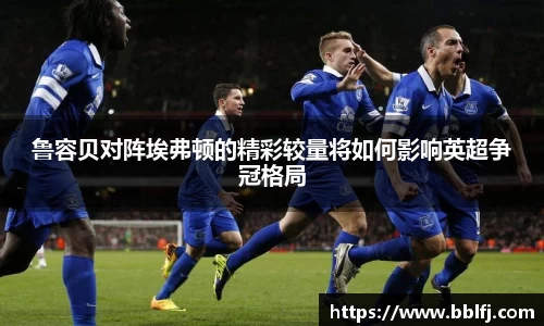 鲁容贝对阵埃弗顿的精彩较量将如何影响英超争冠格局