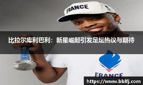 比拉尔库利巴利：新星崛起引发足坛热议与期待