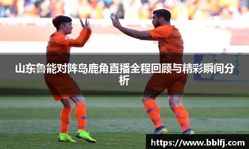 山东鲁能对阵岛鹿角直播全程回顾与精彩瞬间分析