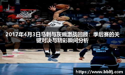 2017年4月3日马刺与灰熊激战回顾：季后赛的关键对决与精彩瞬间分析
