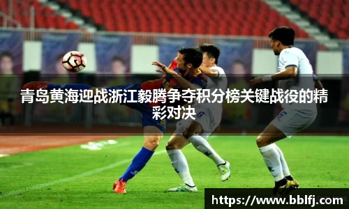 青岛黄海迎战浙江毅腾争夺积分榜关键战役的精彩对决
