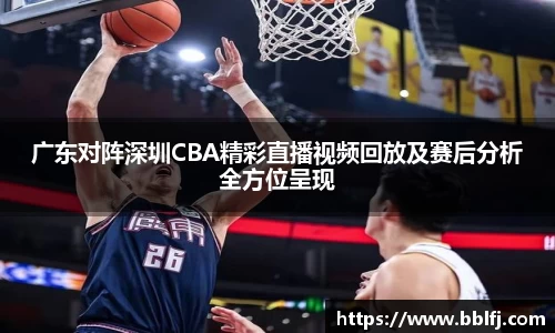 广东对阵深圳CBA精彩直播视频回放及赛后分析全方位呈现