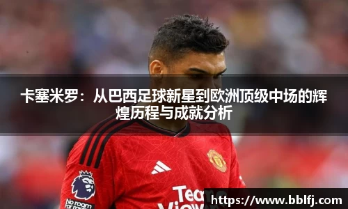 卡塞米罗：从巴西足球新星到欧洲顶级中场的辉煌历程与成就分析