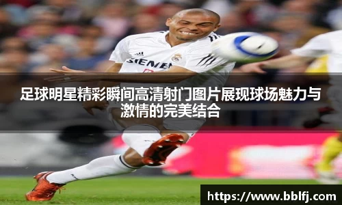 足球明星精彩瞬间高清射门图片展现球场魅力与激情的完美结合