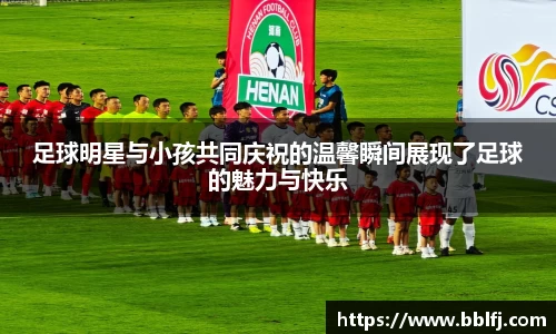 足球明星与小孩共同庆祝的温馨瞬间展现了足球的魅力与快乐