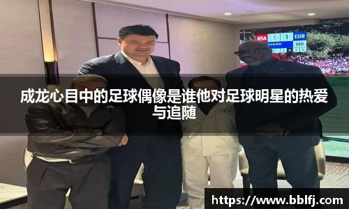 成龙心目中的足球偶像是谁他对足球明星的热爱与追随