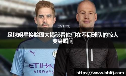 足球明星换脸图大揭秘看他们在不同球队的惊人变身瞬间