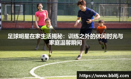 足球明星在家生活揭秘：训练之外的休闲时光与家庭温馨瞬间