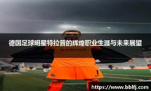 德国足球明星特拉普的辉煌职业生涯与未来展望