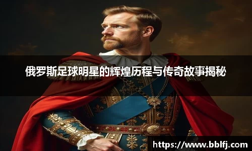 俄罗斯足球明星的辉煌历程与传奇故事揭秘