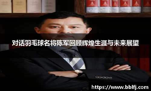 对话羽毛球名将陈军回顾辉煌生涯与未来展望