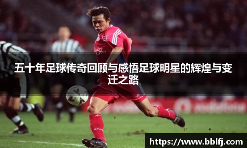 五十年足球传奇回顾与感悟足球明星的辉煌与变迁之路