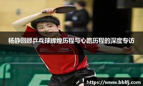 杨静回顾乒乓球辉煌历程与心路历程的深度专访