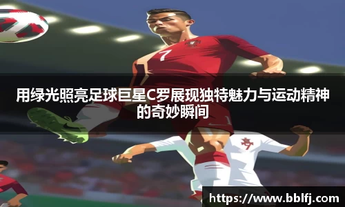 用绿光照亮足球巨星C罗展现独特魅力与运动精神的奇妙瞬间