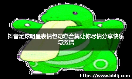 抖音足球明星表情包动态合集让你尽情分享快乐与激情