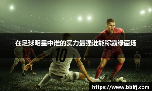 在足球明星中谁的实力最强谁能称霸绿茵场